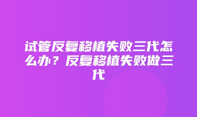 试管反复移植失败三代怎么办？反复移植失败做三代