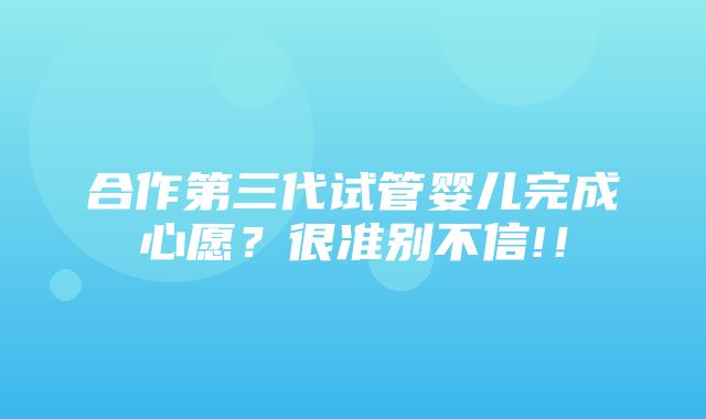 合作第三代试管婴儿完成心愿？很准别不信!！