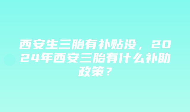 西安生三胎有补贴没，2024年西安三胎有什么补助政策？