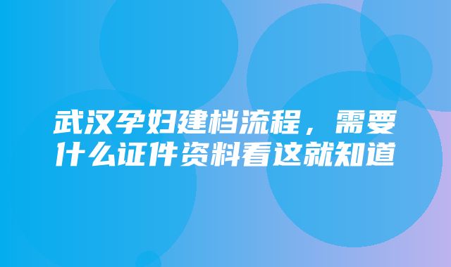 武汉孕妇建档流程，需要什么证件资料看这就知道