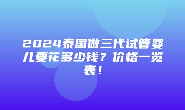 2024泰国做三代试管婴儿要花多少钱？价格一览表！