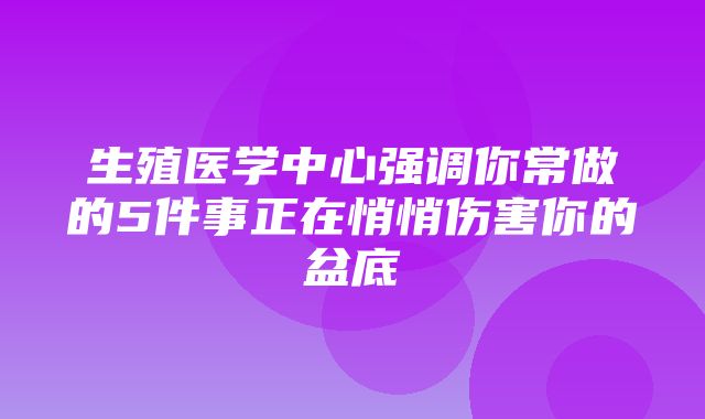 生殖医学中心强调你常做的5件事正在悄悄伤害你的盆底