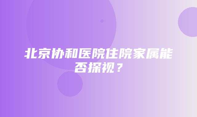 北京协和医院住院家属能否探视？