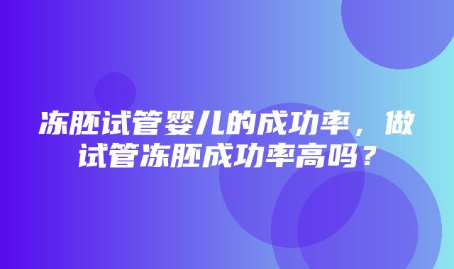 冻胚试管婴儿的成功率，做试管冻胚成功率高吗？