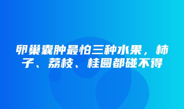 卵巢囊肿最怕三种水果，柿子、荔枝、桂圆都碰不得