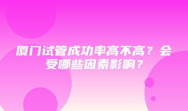 厦门试管成功率高不高？会受哪些因素影响？