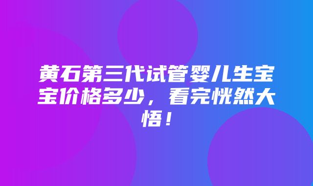 黄石第三代试管婴儿生宝宝价格多少，看完恍然大悟！