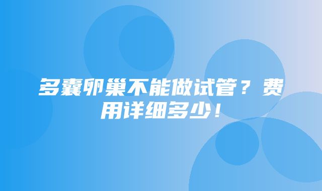 多囊卵巢不能做试管？费用详细多少！