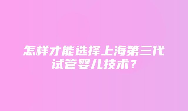 怎样才能选择上海第三代试管婴儿技术？