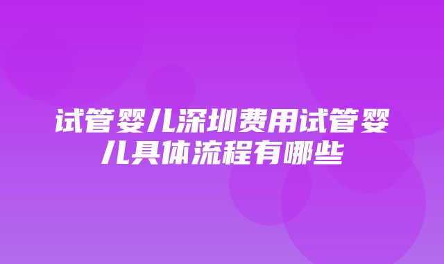 试管婴儿深圳费用试管婴儿具体流程有哪些