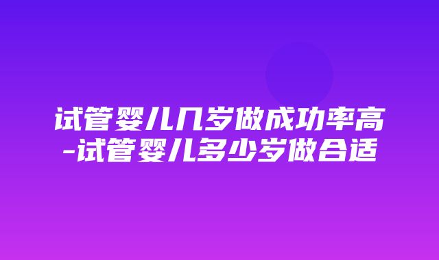 试管婴儿几岁做成功率高-试管婴儿多少岁做合适