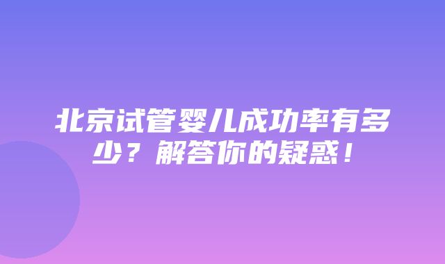 北京试管婴儿成功率有多少？解答你的疑惑！