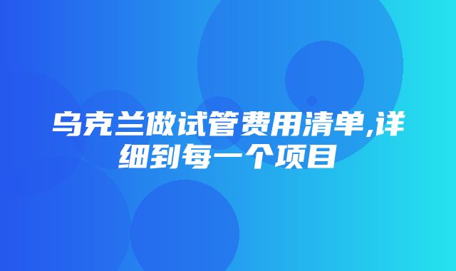 乌克兰做试管费用清单,详细到每一个项目