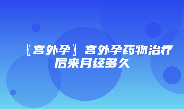 〖宫外孕〗宫外孕药物治疗后来月经多久