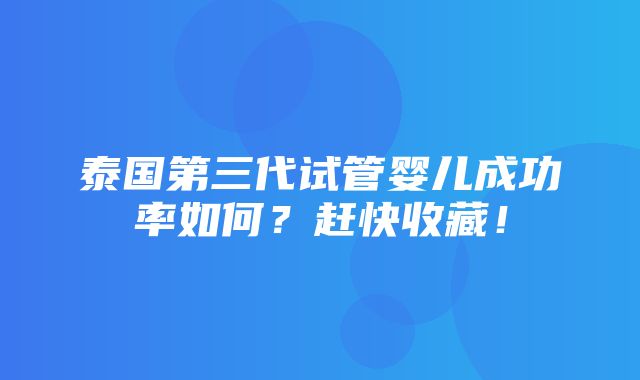 泰国第三代试管婴儿成功率如何？赶快收藏！