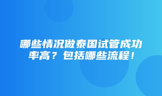 哪些情况做泰国试管成功率高？包括哪些流程！