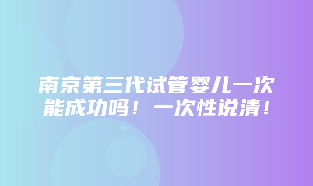 南京第三代试管婴儿一次能成功吗！一次性说清！