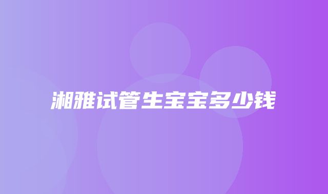 湘雅试管生宝宝多少钱