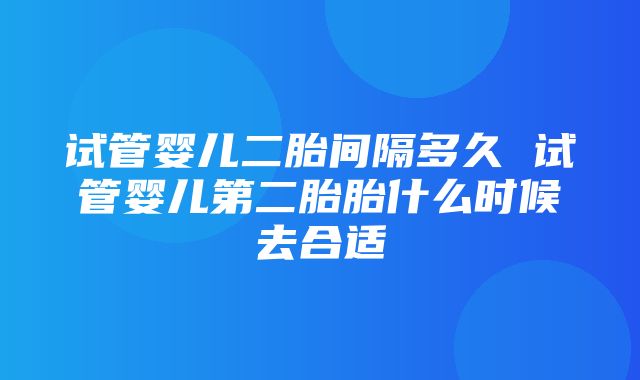 试管婴儿二胎间隔多久 试管婴儿第二胎胎什么时候去合适