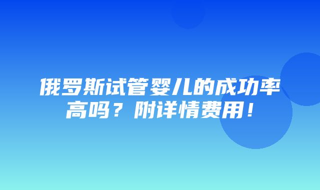 俄罗斯试管婴儿的成功率高吗？附详情费用！