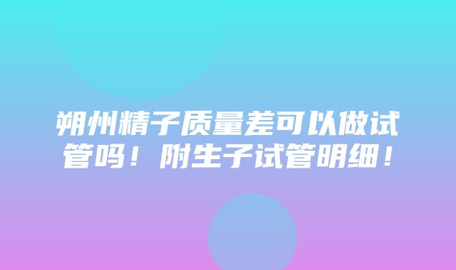 朔州精子质量差可以做试管吗！附生子试管明细！