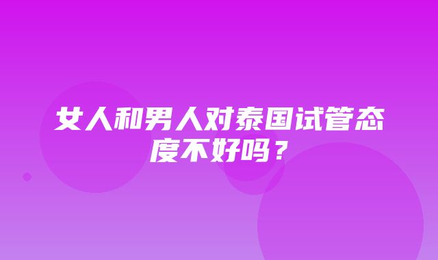 女人和男人对泰国试管态度不好吗？