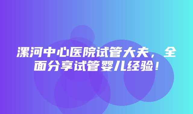 漯河中心医院试管大夫，全面分享试管婴儿经验！