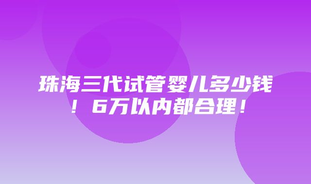 珠海三代试管婴儿多少钱！6万以内都合理！