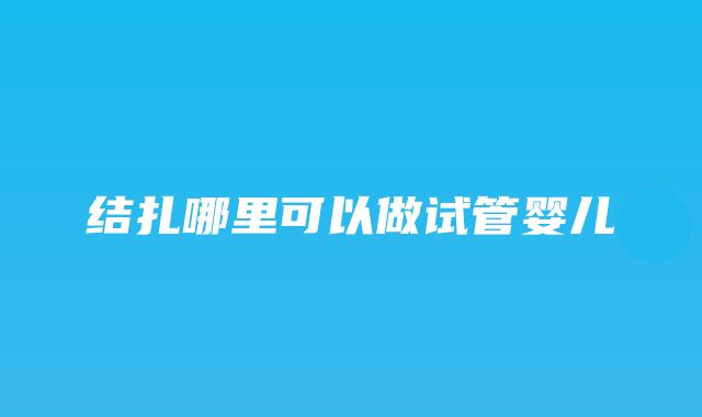 结扎哪里可以做试管婴儿