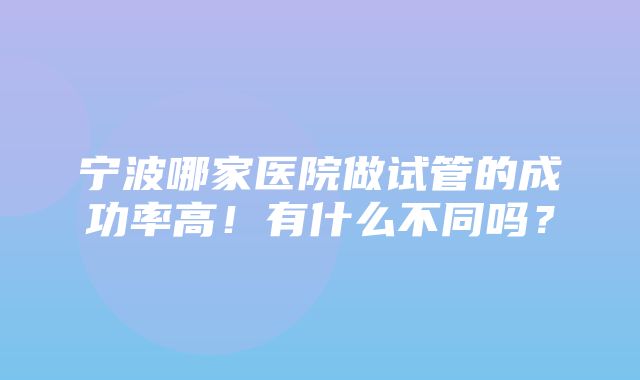 宁波哪家医院做试管的成功率高！有什么不同吗？