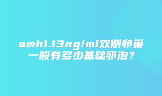 amh1.13ng/ml双侧卵巢一般有多少基础卵泡？