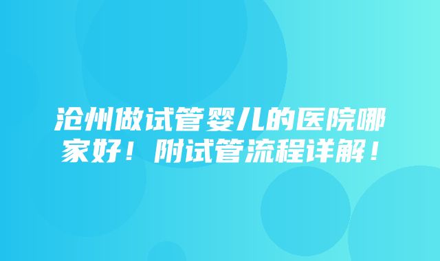 沧州做试管婴儿的医院哪家好！附试管流程详解！