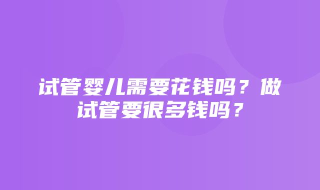 试管婴儿需要花钱吗？做试管要很多钱吗？