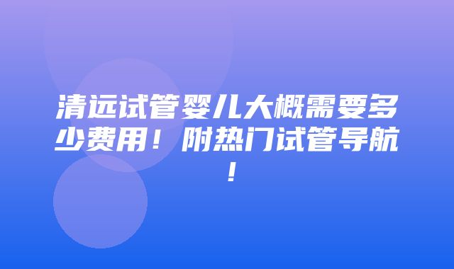 清远试管婴儿大概需要多少费用！附热门试管导航！