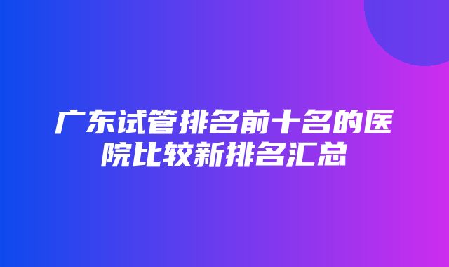 广东试管排名前十名的医院比较新排名汇总