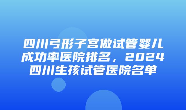 四川弓形子宫做试管婴儿成功率医院排名，2024四川生孩试管医院名单