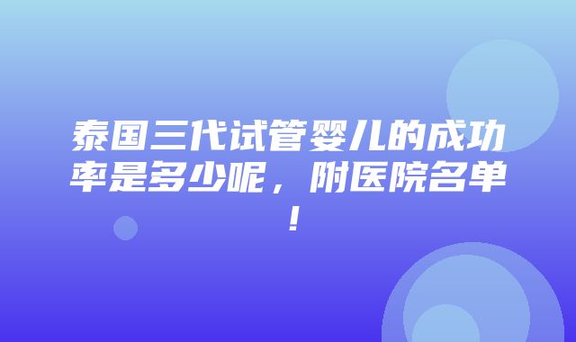 泰国三代试管婴儿的成功率是多少呢，附医院名单！