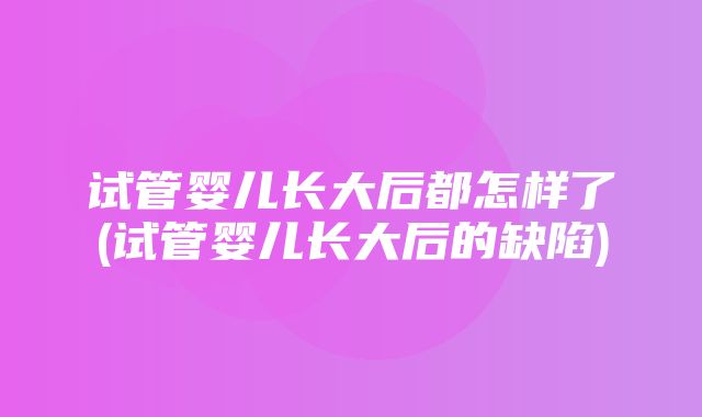 试管婴儿长大后都怎样了(试管婴儿长大后的缺陷)