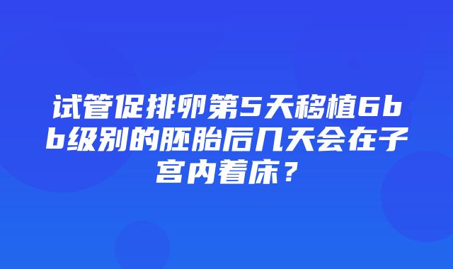 试管促排卵第5天移植6bb级别的胚胎后几天会在子宫内着床？