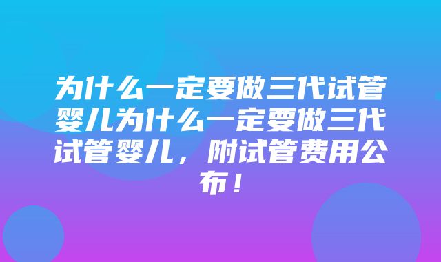 为什么一定要做三代试管婴儿为什么一定要做三代试管婴儿，附试管费用公布！