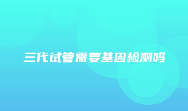 三代试管需要基因检测吗