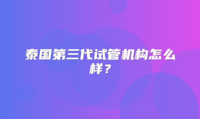 泰国第三代试管机构怎么样？