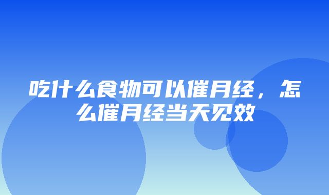 吃什么食物可以催月经，怎么催月经当天见效