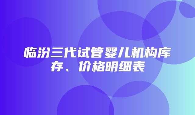 临汾三代试管婴儿机构库存、价格明细表