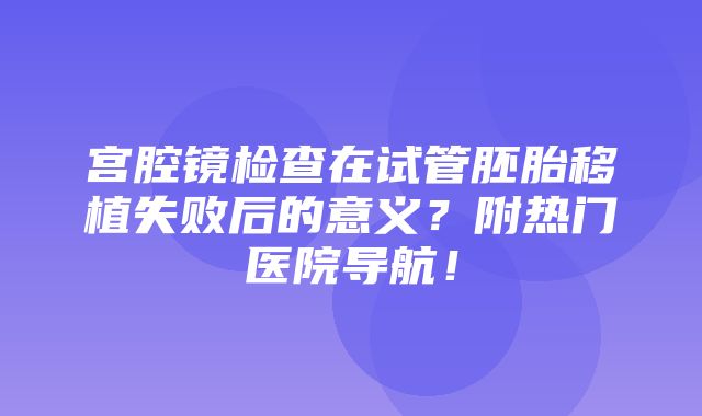 宫腔镜检查在试管胚胎移植失败后的意义？附热门医院导航！