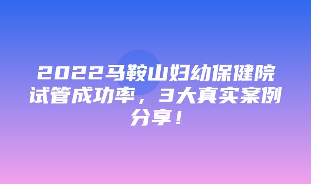 2022马鞍山妇幼保健院试管成功率，3大真实案例分享！