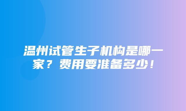 温州试管生子机构是哪一家？费用要准备多少！