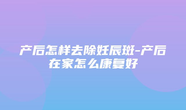 产后怎样去除妊辰斑-产后在家怎么康复好