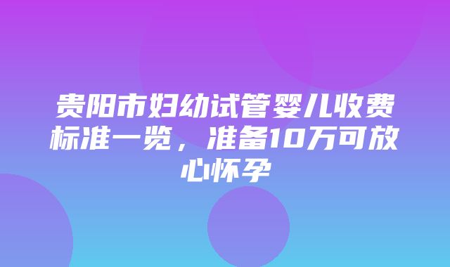 贵阳市妇幼试管婴儿收费标准一览，准备10万可放心怀孕