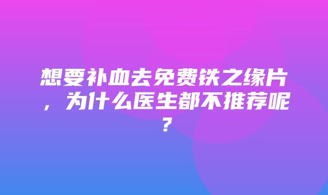 想要补血去免费铁之缘片，为什么医生都不推荐呢？